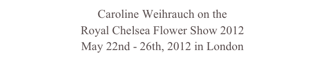 Caroline Weihrauch on the
Royal Chelsea Flower Show 2012
May 22nd - 26th, 2012 in London